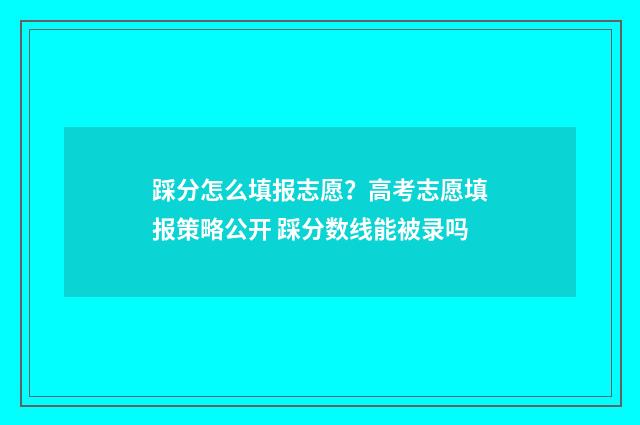 踩分怎么填报志愿？高考志愿填报策略公开 踩分数线能被录吗