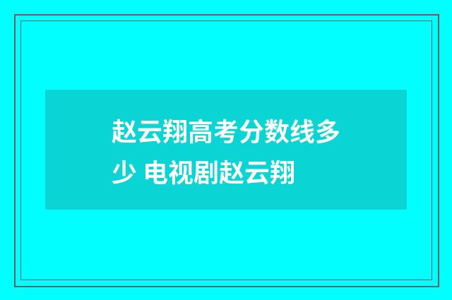 赵云翔高考分数线多少 电视剧赵云翔