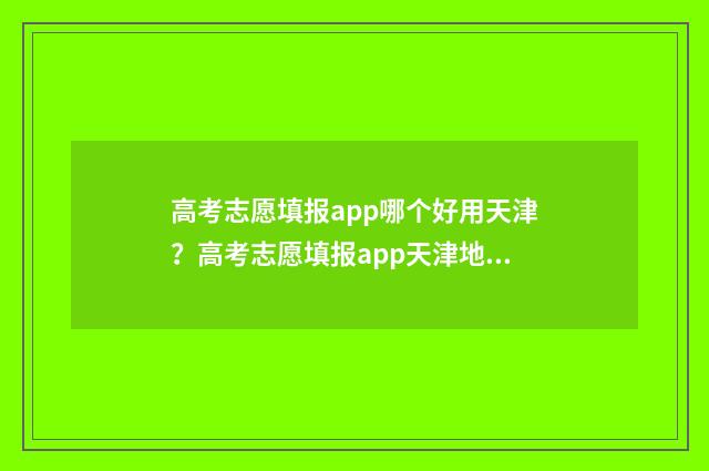 高考志愿填报app哪个好用天津？高考志愿填报app天津地区推荐 高考志愿填报App推荐