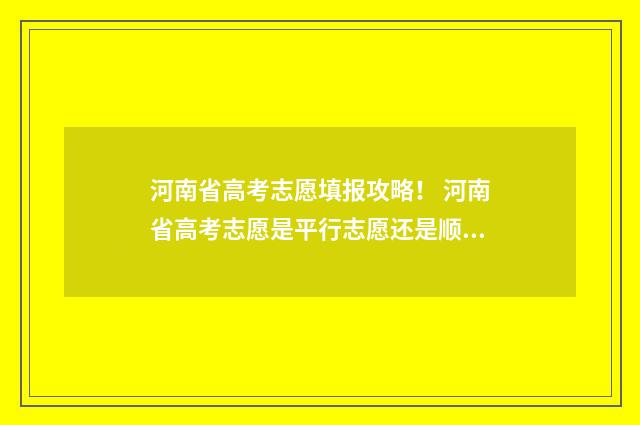 河南省高考志愿填报攻略! 河南省高考志愿是平行志愿还是顺序志愿