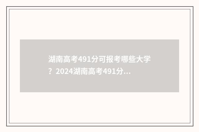 湖南高考491分可报考哪些大学？2024湖南高考491分可填报的大学清单 湖南高考419分能上几本