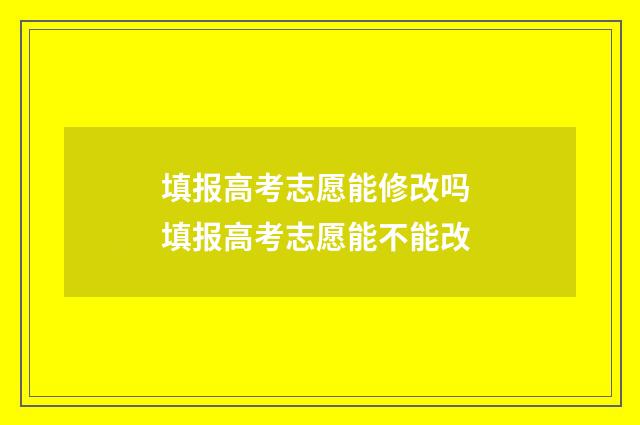 填报高考志愿能修改吗 填报高考志愿能不能改