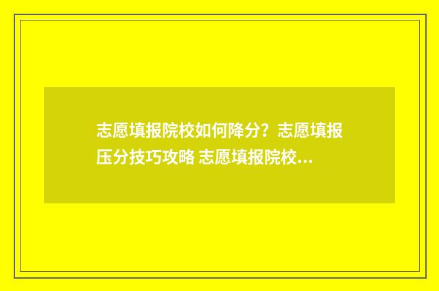 志愿填报院校如何降分？志愿填报压分技巧攻略 志愿填报院校如何填写