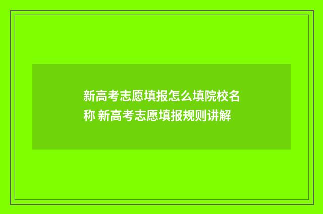新高考志愿填报怎么填院校名称 新高考志愿填报规则讲解