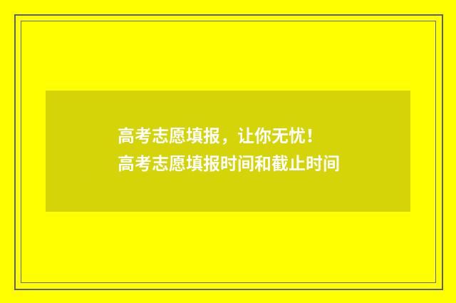 高考志愿填报，让你无忧！ 高考志愿填报时间和截止时间