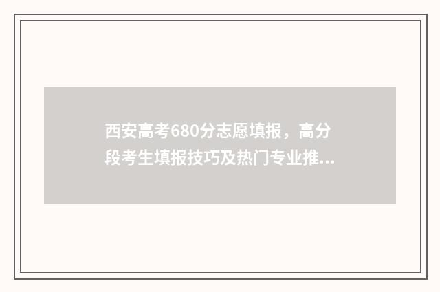 西安高考680分志愿填报，高分段考生填报技巧及热门专业推荐 西安高考600分大概排名多少