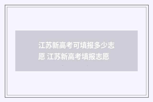 江苏新高考可填报多少志愿 江苏新高考填报志愿