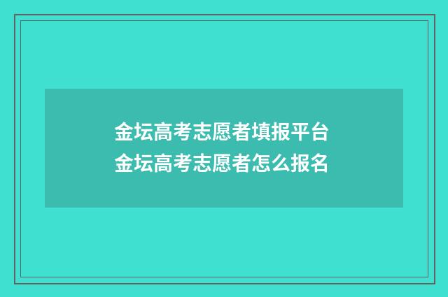 金坛高考志愿者填报平台 金坛高考志愿者怎么报名