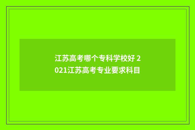 江苏高考哪个专科学校好 2021江苏高考专业要求科目