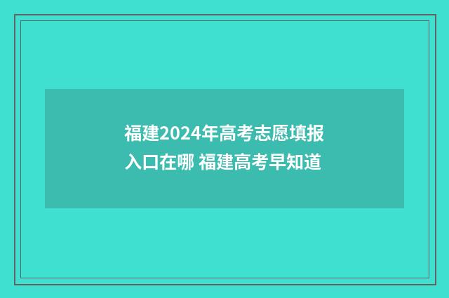 福建2024年高考志愿填报入口在哪 福建高考早知道
