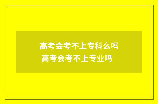 高考会考不上专科么吗 高考会考不上专业吗