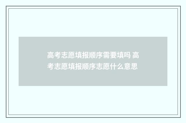 高考志愿填报顺序需要填吗 高考志愿填报顺序志愿什么意思