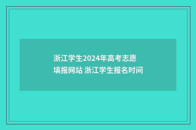 浙江学生2024年高考志愿填报网站 浙江学生报名时间