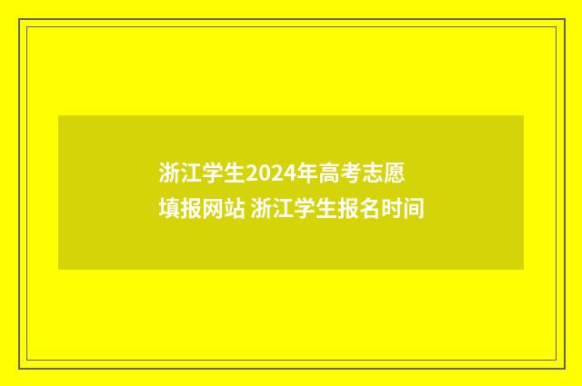 浙江学生2024年高考志愿填报网站 浙江学生报名时间