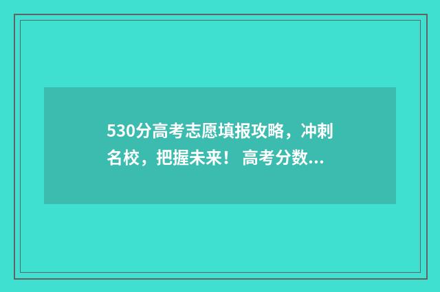 530分高考志愿填报攻略，冲刺名校，把握未来！ 高考分数530