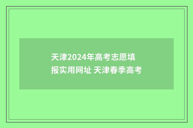 天津2024年高考志愿填报实用网址 天津春季高考