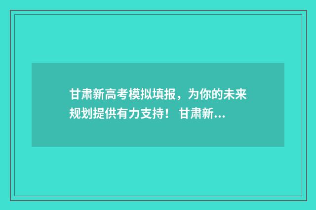甘肃新高考模拟填报，为你的未来规划提供有力支持！ 甘肃新高考模拟2024