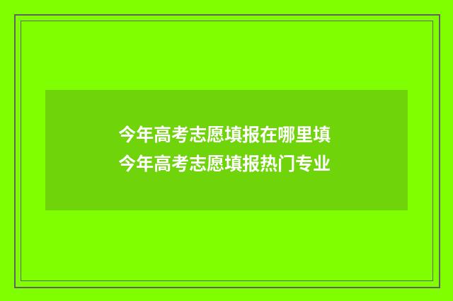 今年高考志愿填报在哪里填 今年高考志愿填报热门专业