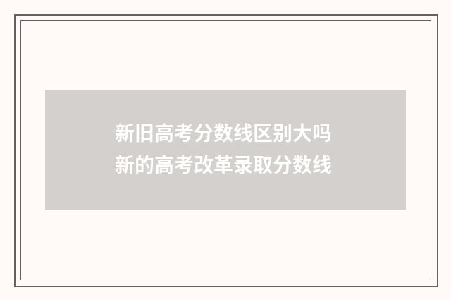 新旧高考分数线区别大吗 新的高考改革录取分数线