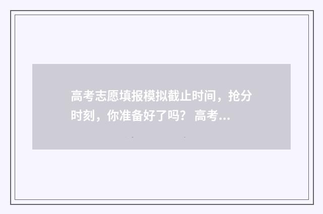高考志愿填报模拟截止时间，抢分时刻，你准备好了吗？ 高考志愿填报模拟网站