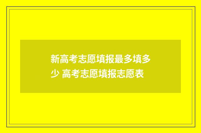 新高考志愿填报最多填多少 高考志愿填报志愿表