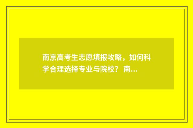 南京高考生志愿填报攻略，如何科学合理选择专业与院校？ 南京高考填报志愿