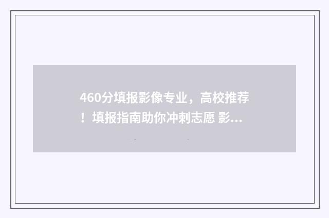 460分填报影像专业,高校推荐!填报指南助你冲刺志愿 影像医学专业多少分录取