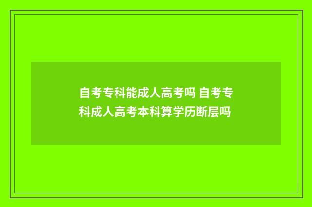 自考专科能成人高考吗 自考专科成人高考本科算学历断层吗