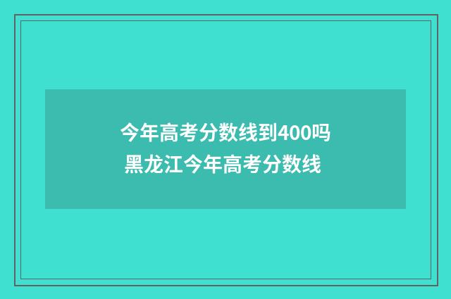 今年高考分数线到400吗 黑龙江今年高考分数线