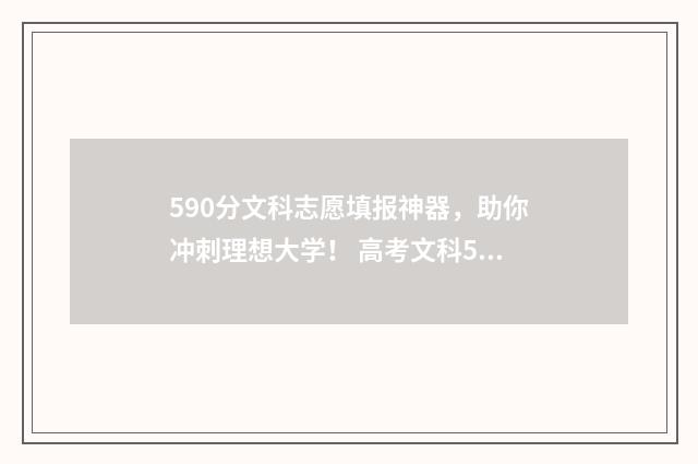 590分文科志愿填报神器,助你冲刺理想大学! 高考文科590分算好吗