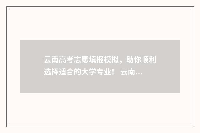 云南高考志愿填报模拟,助你顺利选择适合的大学专业! 云南高考志愿填报录取规则