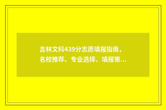 吉林文科439分志愿填报指南，名校推荐、专业选择、填报策略 吉林文科最高分2021