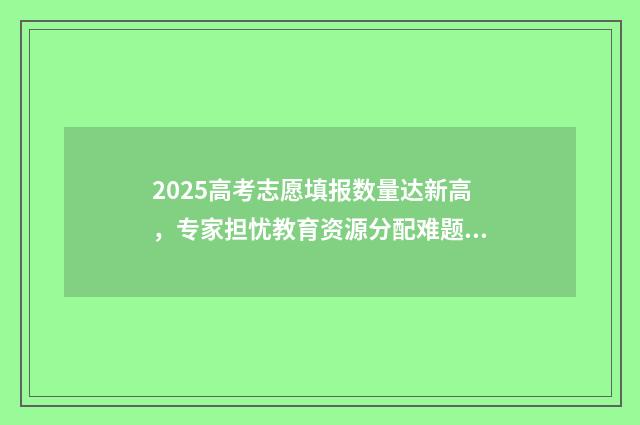 2025高考志愿填报数量达新高，专家担忧教育资源分配难题！ 2025高考志愿填报规则