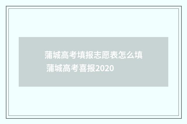 蒲城高考填报志愿表怎么填 蒲城高考喜报2020