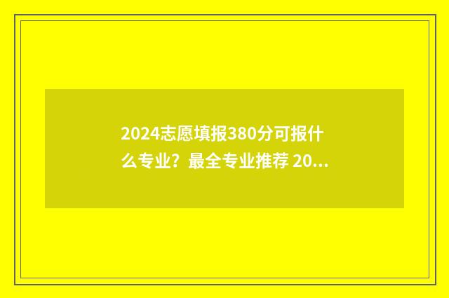 2024志愿填报380分可报什么专业？最全专业推荐 2024志愿填报时间和截止时间
