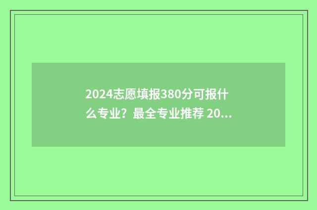 2024志愿填报380分可报什么专业?最全专业推荐 2024志愿填报时间和截止时间