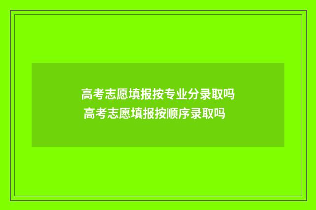 高考志愿填报按专业分录取吗 高考志愿填报按顺序录取吗