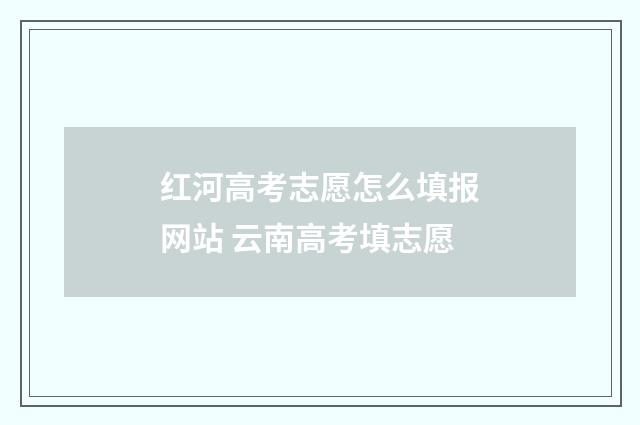 红河高考志愿怎么填报网站 云南高考填志愿