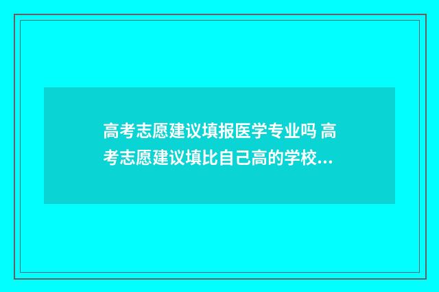 高考志愿建议填报医学专业吗 高考志愿建议填比自己高的学校吗