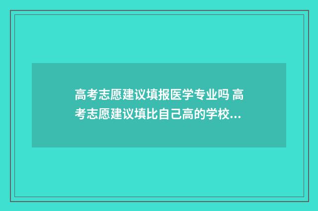 高考志愿建议填报医学专业吗 高考志愿建议填比自己高的学校吗