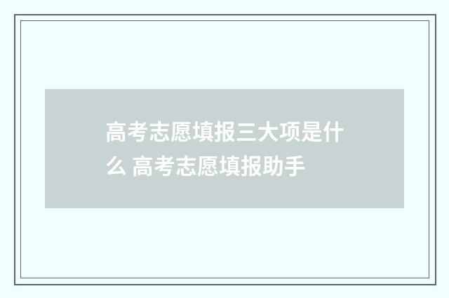 高考志愿填报三大项是什么 高考志愿填报助手