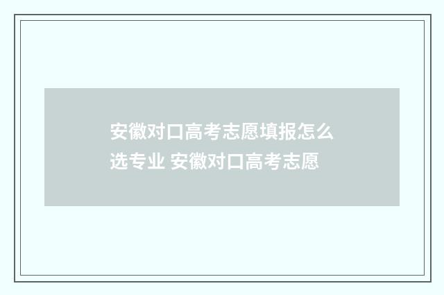 安徽对口高考志愿填报怎么选专业 安徽对口高考志愿