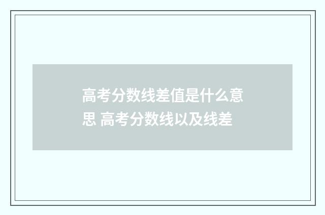 高考分数线差值是什么意思 高考分数线以及线差