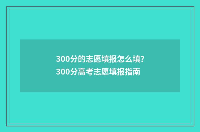 300分的志愿填报怎么填？300分高考志愿填报指南