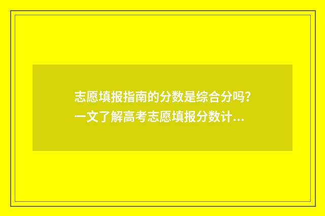 志愿填报指南的分数是综合分吗？一文了解高考志愿填报分数计算规则 志愿填报指南的录取数是今年的吗