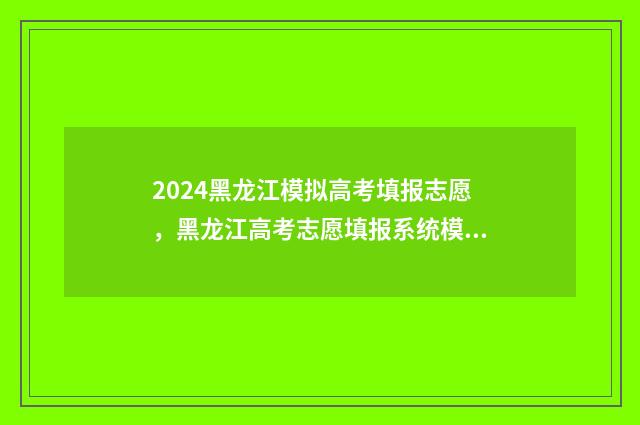 2024黑龙江模拟高考填报志愿，黑龙江高考志愿填报系统模拟 2024黑龙江模拟考