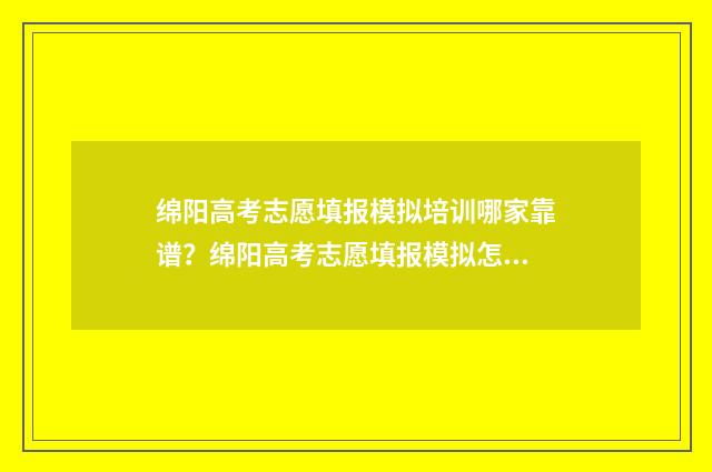 绵阳高考志愿填报模拟培训哪家靠谱？绵阳高考志愿填报模拟怎么做 绵阳高考志愿填报机构排名