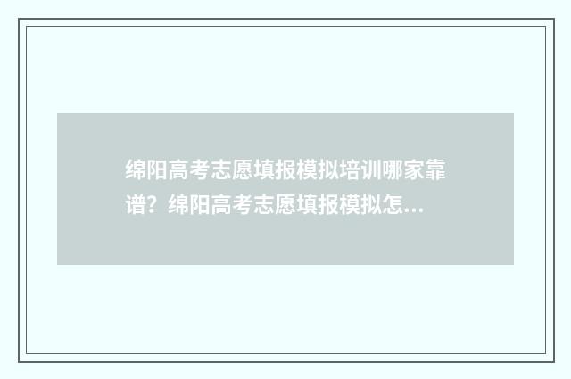 绵阳高考志愿填报模拟培训哪家靠谱？绵阳高考志愿填报模拟怎么做 绵阳高考志愿填报机构排名