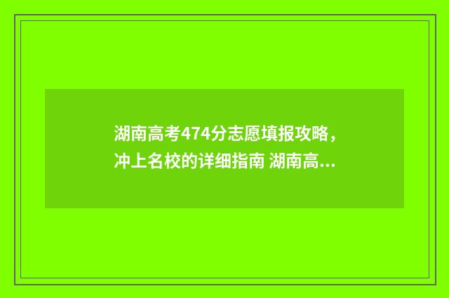 湖南高考474分志愿填报攻略，冲上名校的详细指南 湖南高考分数470