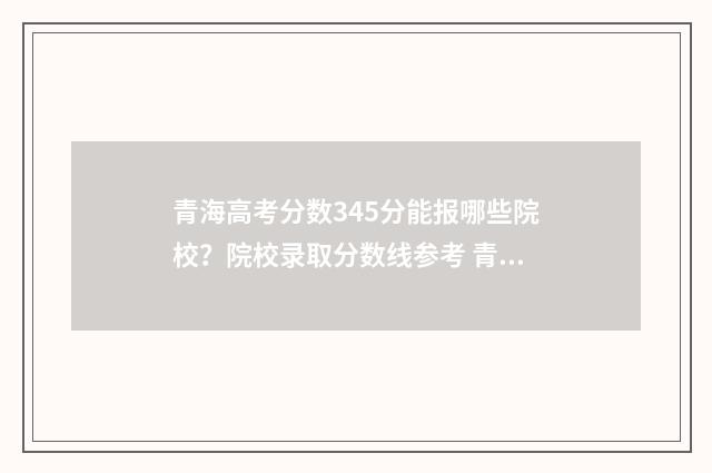 青海高考分数345分能报哪些院校？院校录取分数线参考 青海高考分数线2024一本,二本,专科
